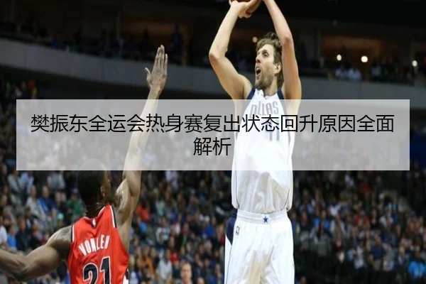 樊振东全运会热身赛复出状态回升原因全面解析
