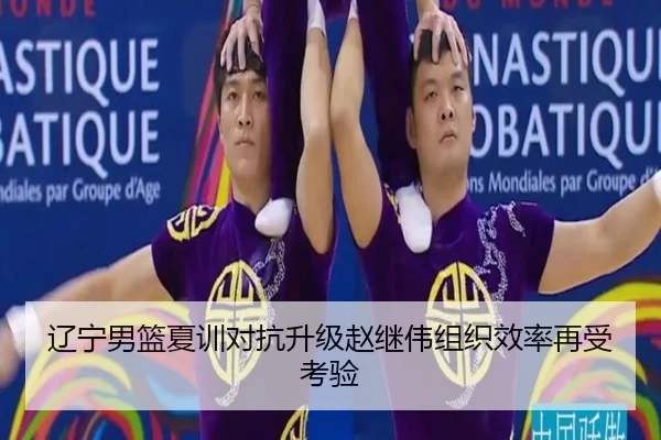 辽宁男篮夏训对抗升级赵继伟组织效率再受考验