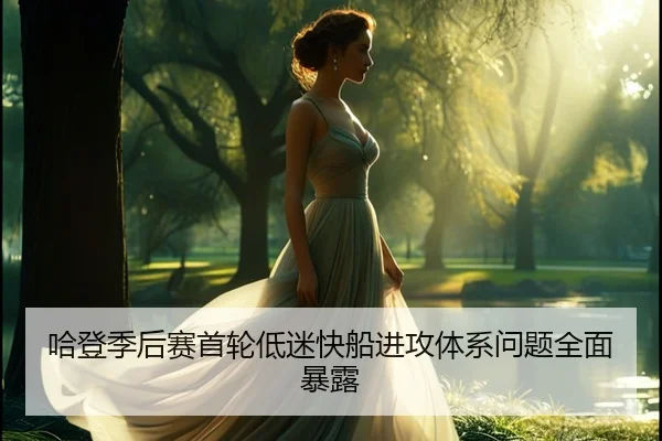哈登季后赛首轮低迷快船进攻体系问题全面暴露