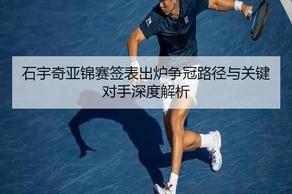 石宇奇亚锦赛签表出炉争冠路径与关键对手深度解析