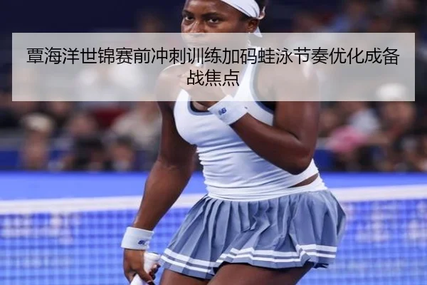覃海洋世锦赛前冲刺训练加码蛙泳节奏优化成备战焦点