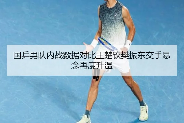 国乒男队内战数据对比王楚钦樊振东交手悬念再度升温