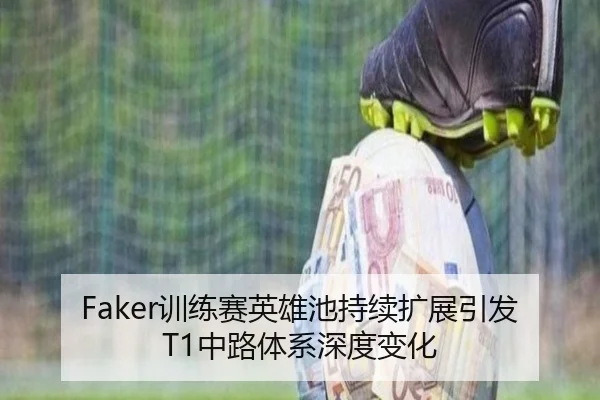 Faker训练赛英雄池持续扩展引发T1中路体系深度变化